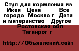 Стул для кормления из Икея › Цена ­ 800 - Все города, Москва г. Дети и материнство » Другое   . Ростовская обл.,Таганрог г.